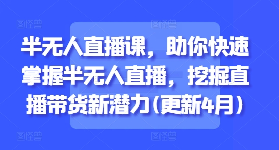 半无人直播课,助你快速掌握半无人直播,挖掘直播带货新潜力(更新5月)-第一资源库