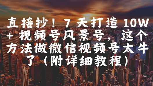 直接抄!7 天打造 10W + 视频号风景号,这个方法做微信视频号太牛了(附详细教程)-第一资源库
