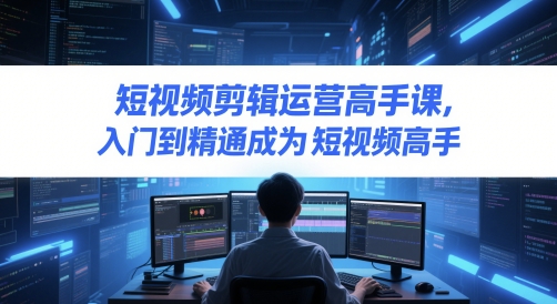短视频剪辑运营高手课,入门到精通成为短视频高手-第一资源库