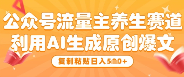 公众号流量主养生赛道，利用AI生成原创爆文，复制粘贴日入5张-第一资源库