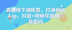 直播线下训练营，打通创始人ip，抖音+视频号直播流量密码-第一资源库