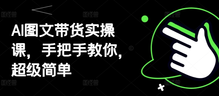 AI图文带货实操课,手把手教你,超级简单-第一资源库