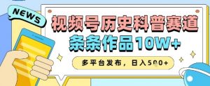 视频号历史科普赛道，条条作品10W+，多平台发布，助你变现收益翻倍-第一资源库