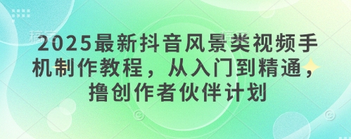 2025最新抖音风景类视频手机制作教程,从入门到精通,撸创作者伙伴计划-第一资源库