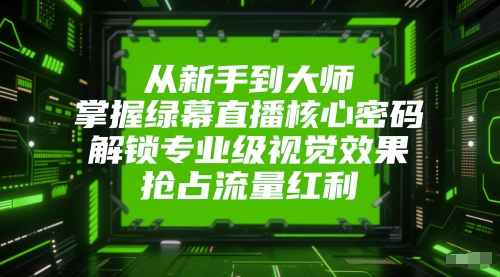 从新手到大师,掌握绿幕直播核心密码,解锁专业级视觉效果,抢占流量红利-第一资源库