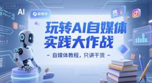 玩转AI自媒体实践大作战-自媒体教程,只讲干货-第一资源库