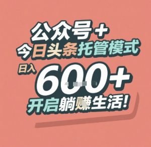 公众号 + 今日头条托管模式,日入 6张 + 开启躺挣生活【揭秘】-第一资源库