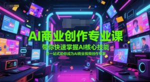 AI商业创作专业课,带你快速掌握AI核心技能,并一站式助你成为AI商业视频创作专家-第一资源库