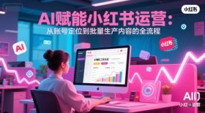 AI 赋能小红书运营:从账号定位到批量生产内容的全流程-第一资源库