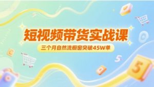 短视频带货实战课,三个月自然流橱窗突破45W单-第一资源库