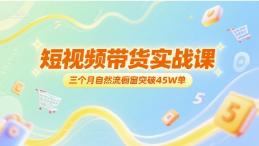 短视频带货实战课，三个月自然流橱窗突破45W单-第一资源库