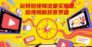 玩转短视频流量实操课,短视频新获客罗盘-第一资源库