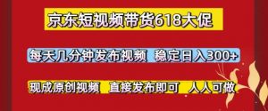 京东短视频带货618大促,每天几分钟发布视频,稳定日入3张+,现成原创视频,直接发布即可【揭秘】-第一资源库