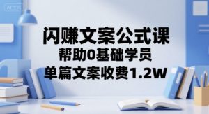 闪赚文案公式课,帮助0基础学员,单篇文案收费1.2W-第一资源库