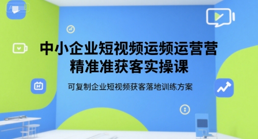 中小企业短视频运营精准获客实操课,可复制企业短视频获客落地训练方案-第一资源库