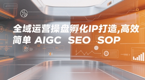 全域运营操盘孵化IP打造,高效 简单 AIGC SEO SOP-第一资源库