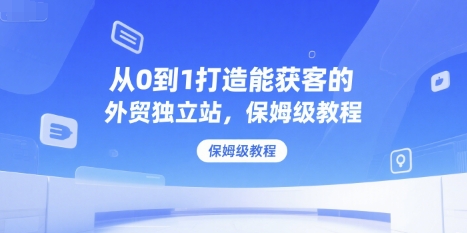 从0到1打造能获客的外贸独立站,保姆级教程-第一资源库