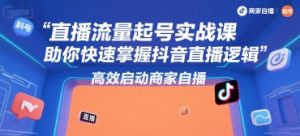 直播流量起号实战课,助你快速掌握抖音直播逻辑,高效启动商家自播-第一资源库