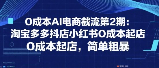 0成本AI电商截流第2期:淘宝多多抖店小红书0成本起店,简单粗暴-第一资源库