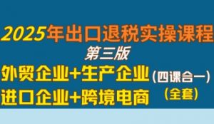 2025年出口退税实操课程,外贸企业+生产企业+进口企业+跨境电商-第一资源库