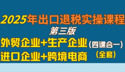 2025年出口退税实操课程,外贸企业+生产企业+进口企业+跨境电商-第一资源库