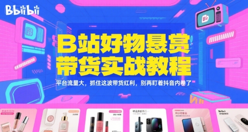 B站好物悬赏带货实战教程,平台流量大,抓住这波带货红利,别再盯着抖音内卷了-第一资源库