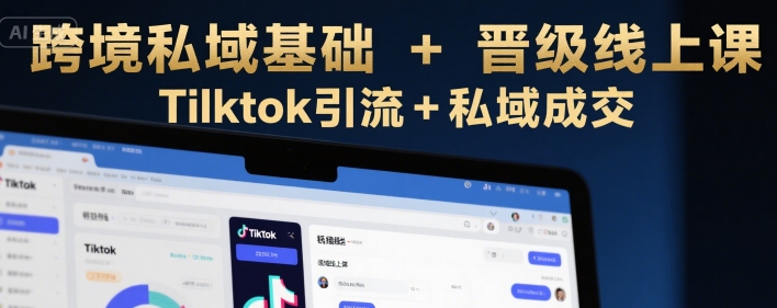 跨境私域基础+晋级线上课，Tilktok引流+私域成交-第一资源库