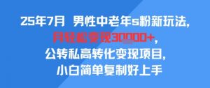 25年7月男性中老年s粉新玩法,月轻松变现3W+,公转私高转化变现项目,小白简单复制好上手-第一资源库
