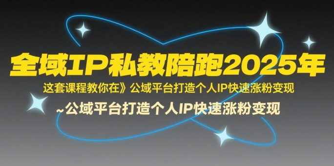 全域IP私教陪跑2025年,这套课程教你在公域平台打造个人IP快速涨粉变现-第一资源库