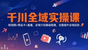 千川全域实操课,短视频+商品卡+直播,全域计划基础搭建,全面提升全域投放-第一资源库