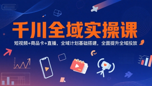 千川全域实操课,短视频+商品卡+直播,全域计划基础搭建,全面提升全域投放-第一资源库