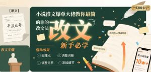 小说推文爆单大佬教你最简单的改文方法实操课，新手必学-第一资源库