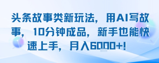 头条故事类新玩法,用AI写故事,10分钟成品,新手也能快速上手,月入6k+-第一资源库