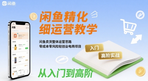 闲鱼精细化运营入门+高阶实战教学,闲鱼卖货整体运营思路,零成本零风险轻创业电商项目-第一资源库