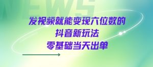 发视频就能变现六位数的抖音新玩法,0基础当天出单-第一资源库