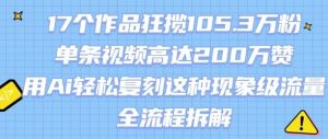 17个作品狂揽105.3W粉,单条视频高达200W赞,用Ai轻松复刻这种现象级流量!(全流程拆解)-第一资源库
