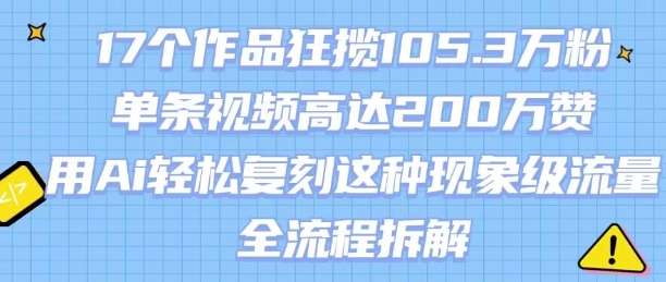 17个作品狂揽105.3W粉，单条视频高达200W赞，用Ai轻松复刻这种现象级流量!(全流程拆解)-第一资源库