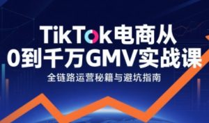 TikTok电商从0到千万GMV实战课,从0到1拆解实战秘籍-第一资源库