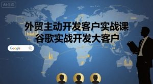 外贸主动开发客户实战课,谷歌实战开发大客户-第一资源库