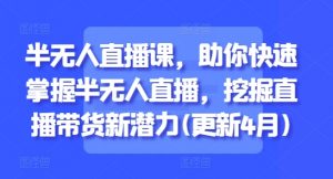 半无人直播课,助你快速掌握半无人直播,挖掘直播带货新潜力(更新8月)-第一资源库