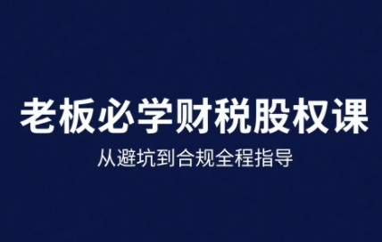 25年企业财税与股权实战课,从避坑到合规全程指导-第一资源库