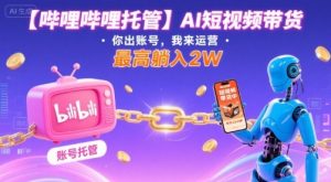 【哔哩哔哩托管】AI短视频带货,你出账号,我来运营,最高躺入2W【揭秘】-第一资源库