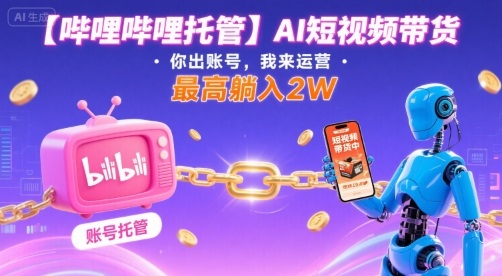 【哔哩哔哩托管】AI短视频带货,你出账号,我来运营,最高躺入2W【揭秘】-第一资源库