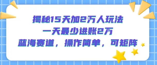 揭秘15天加2W人玩法,一天最少2万进账,蓝海赛道,操作简单,可矩阵-第一资源库