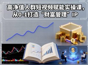 高净值人群短视频赋能实操课,从0-1打造“财富管理”IP-第一资源库