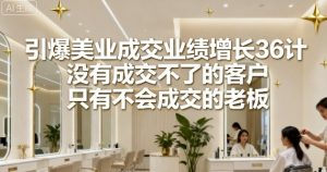 引爆美业成交业绩增长36计,没有成交不了的客户,只有不会成交的老板-第一资源库