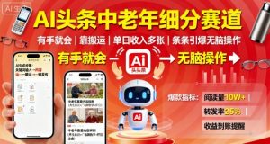AI头条中老年细分赛道,有手就会靠搬运,单日收入多张,条条引爆无脑操作-第一资源库