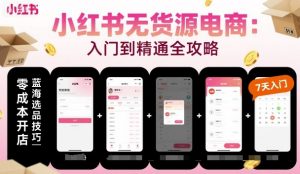 小红书无货源电商,入门到精通,开店+选品+笔记+剪辑+赛道+内容-第一资源库
