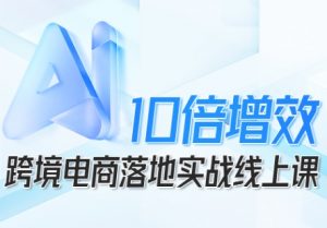 跨境电商10倍增效,跨境电商AI落地实战线上课-第一资源库