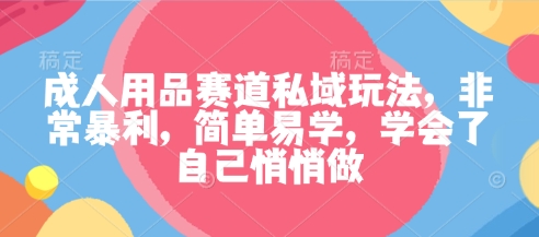 成人用品赛道私域玩法，非常暴利，简单易学，学会了自己悄悄做-第一资源库